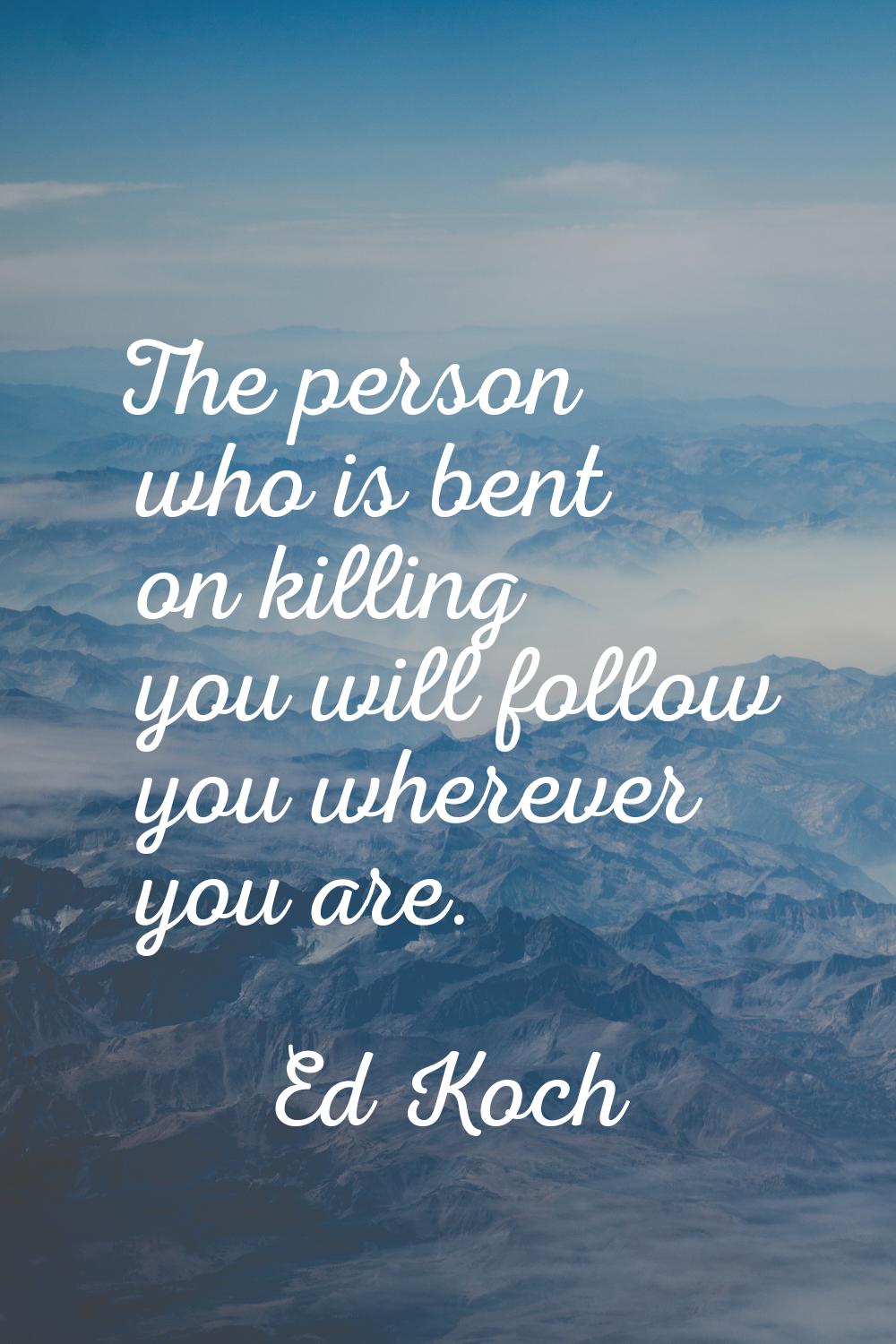 The person who is bent on killing you will follow you wherever you are.