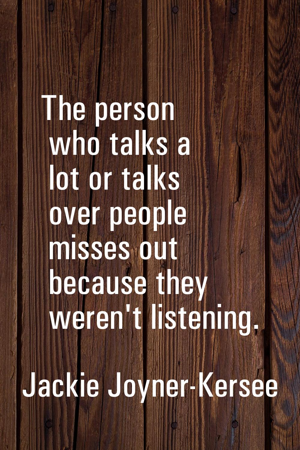 The person who talks a lot or talks over people misses out because they weren't listening.