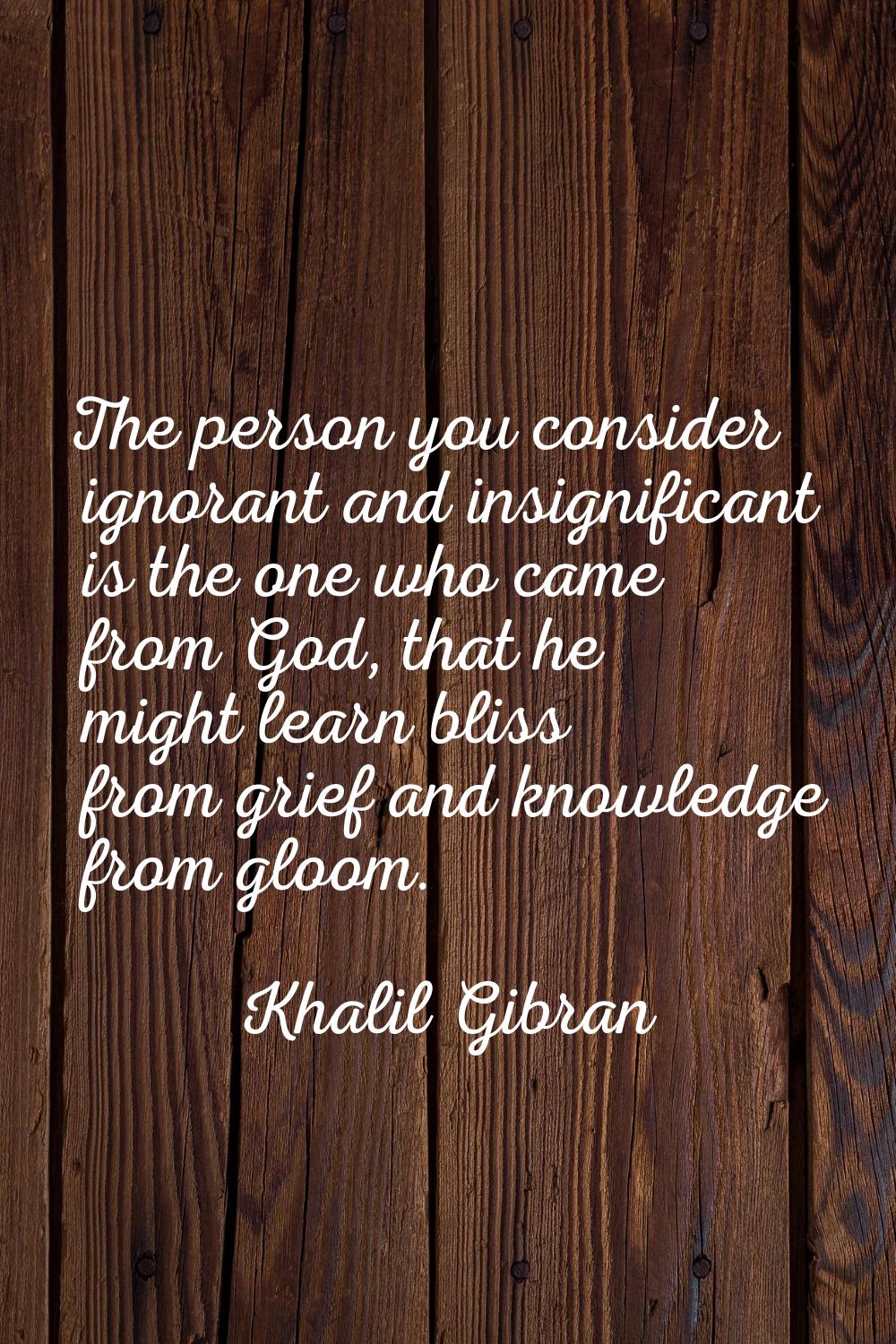 The person you consider ignorant and insignificant is the one who came from God, that he might lear