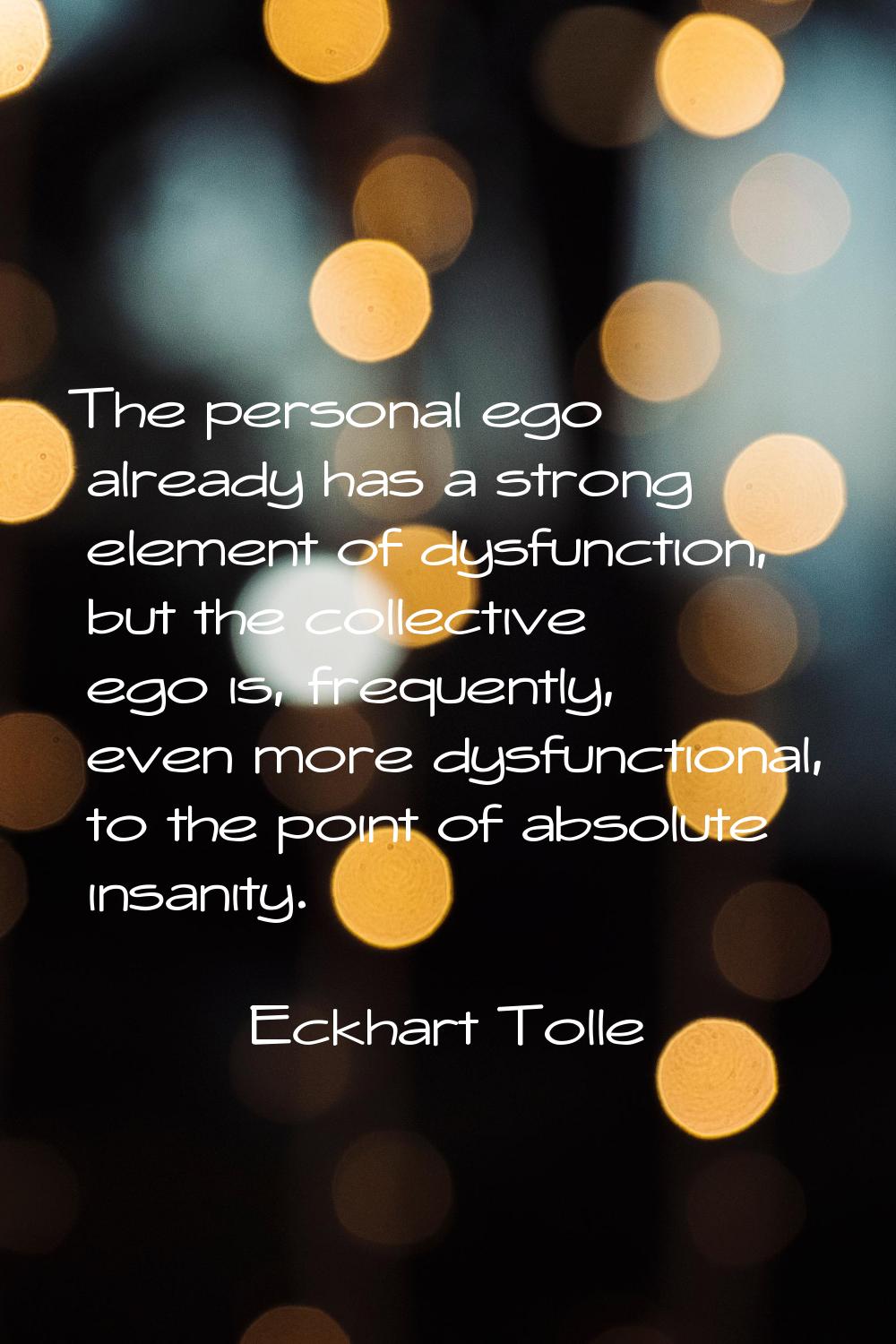 The personal ego already has a strong element of dysfunction, but the collective ego is, frequently