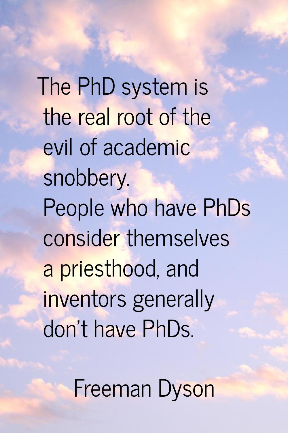 The PhD system is the real root of the evil of academic snobbery. People who have PhDs consider the