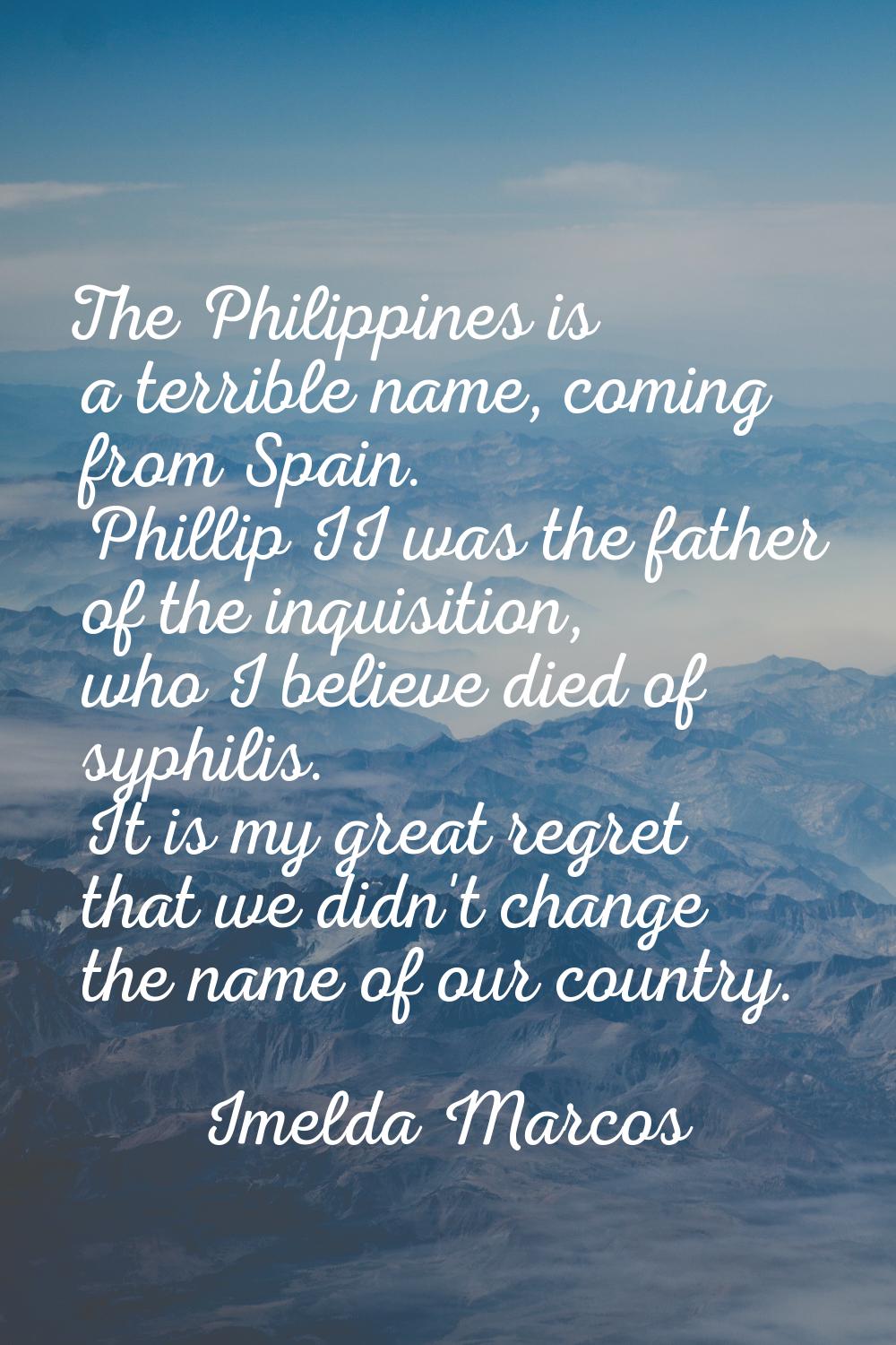 The Philippines is a terrible name, coming from Spain. Phillip II was the father of the inquisition