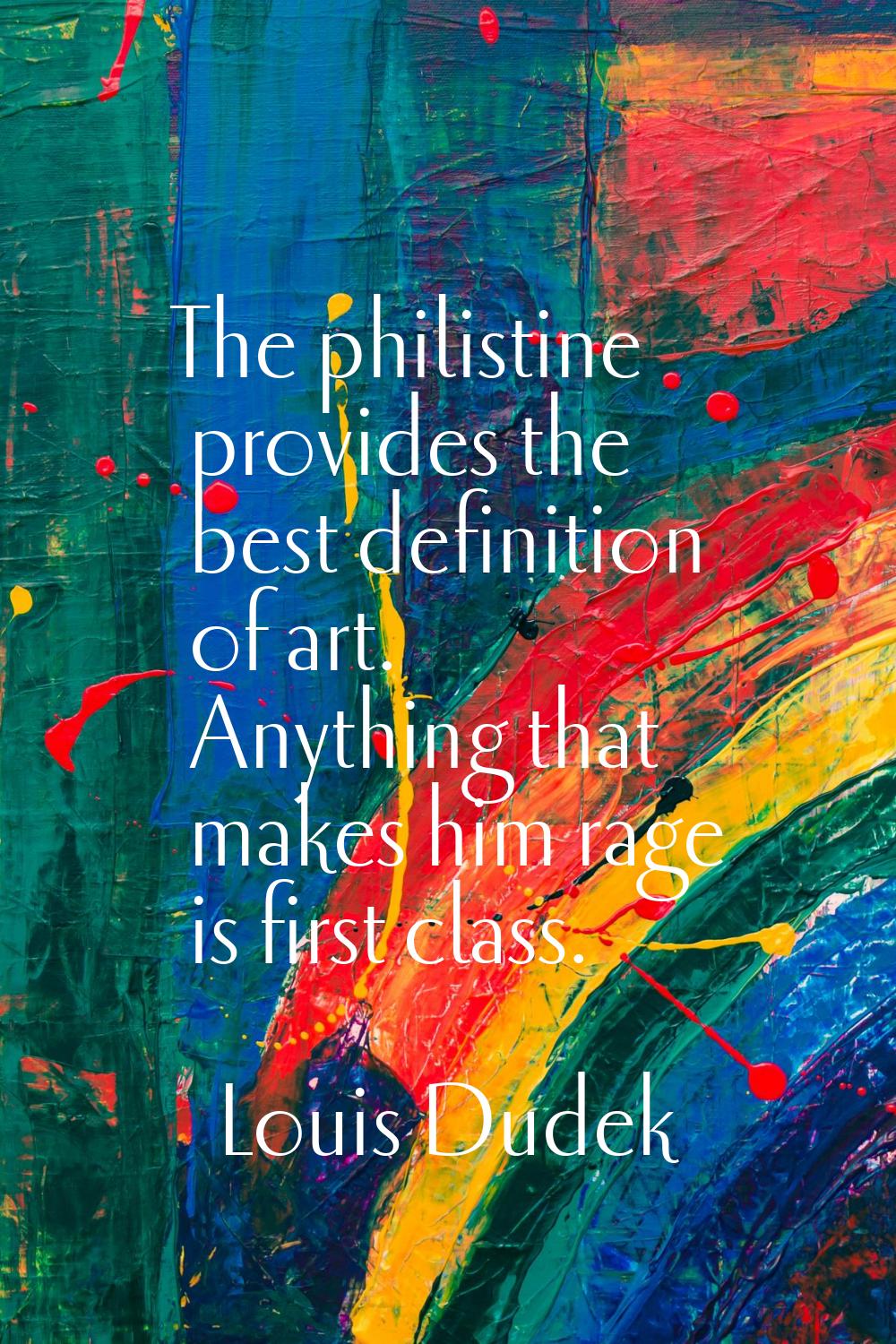 The philistine provides the best definition of art. Anything that makes him rage is first class.