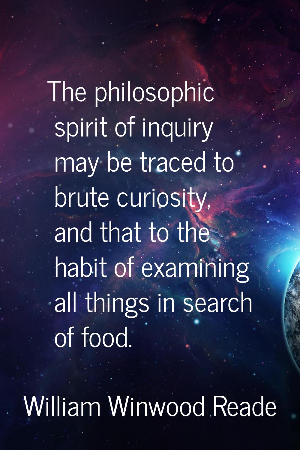 The philosophic spirit of inquiry may be traced to brute curiosity, and that to the habit of examin