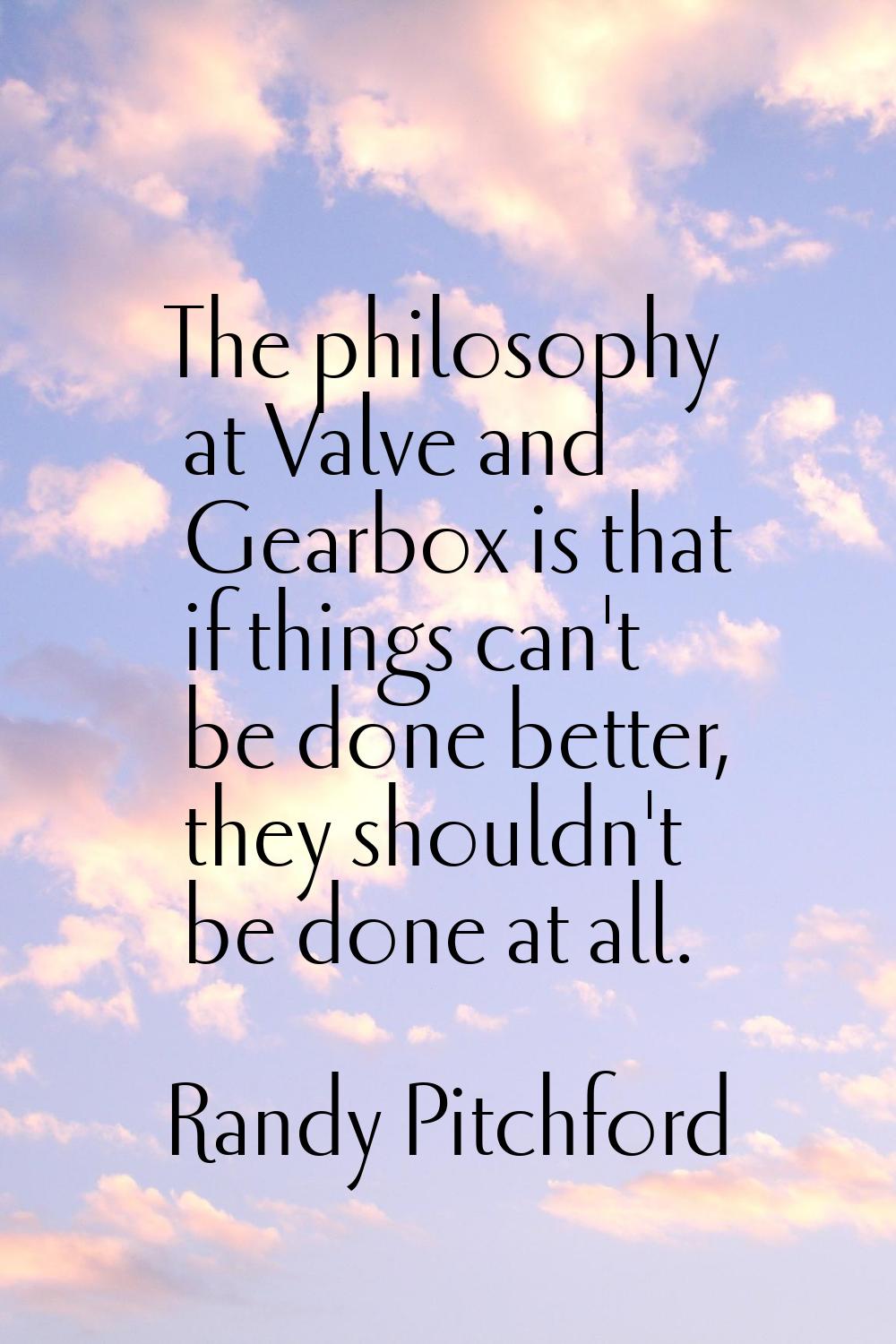 The philosophy at Valve and Gearbox is that if things can't be done better, they shouldn't be done 