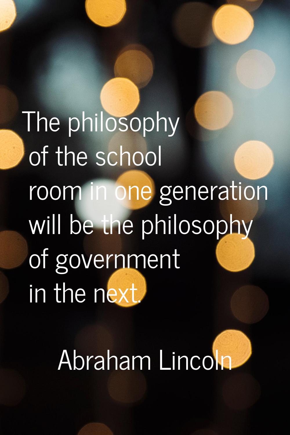 The philosophy of the school room in one generation will be the philosophy of government in the nex