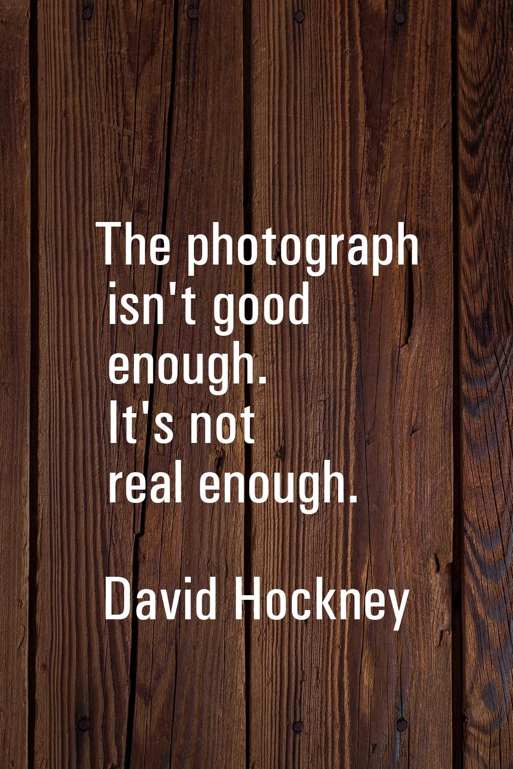 The photograph isn't good enough. It's not real enough.