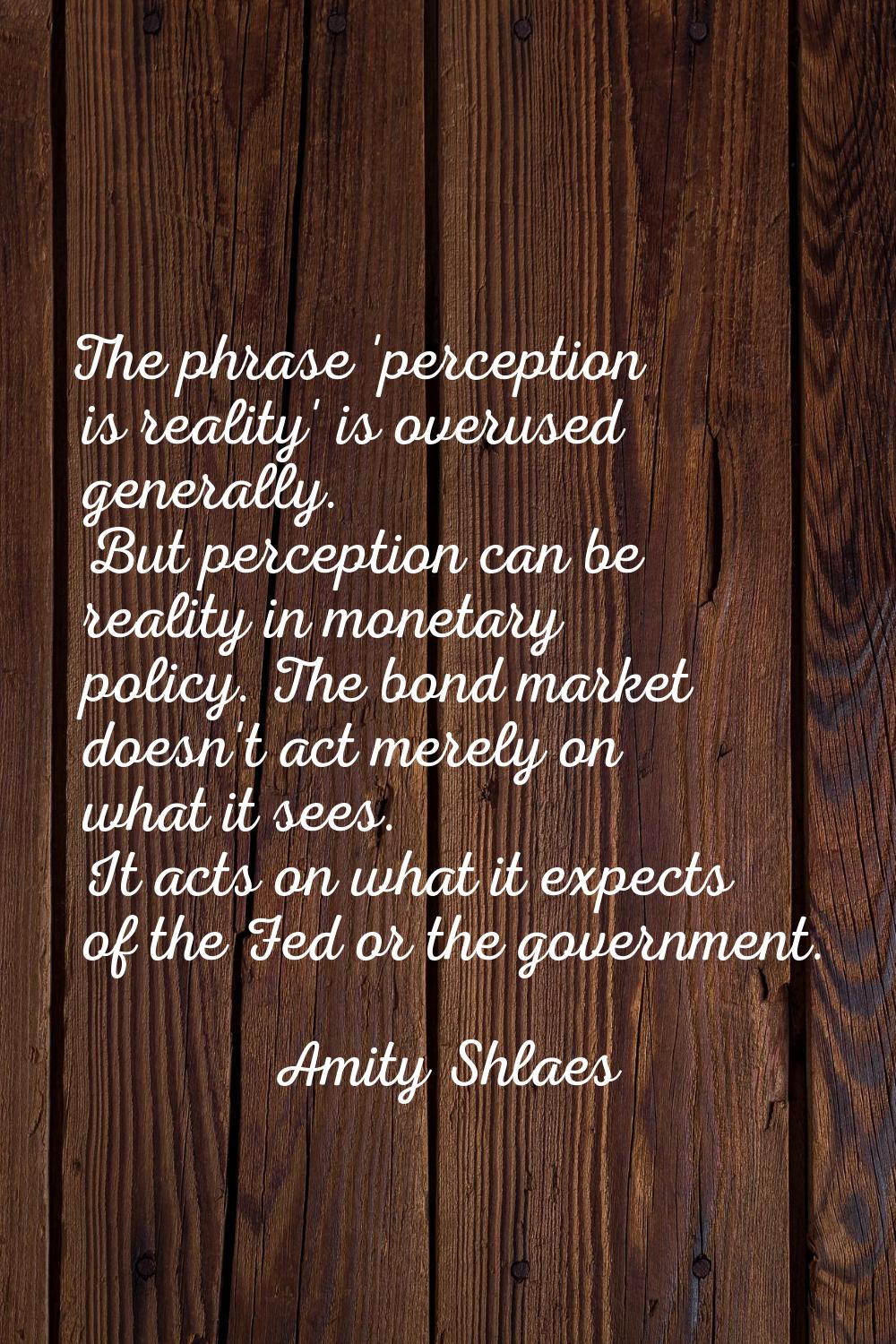 The phrase 'perception is reality' is overused generally. But perception can be reality in monetary