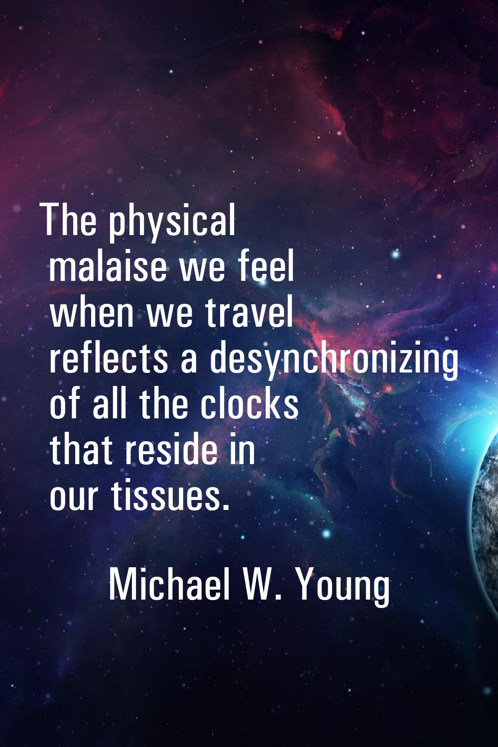 The physical malaise we feel when we travel reflects a desynchronizing of all the clocks that resid