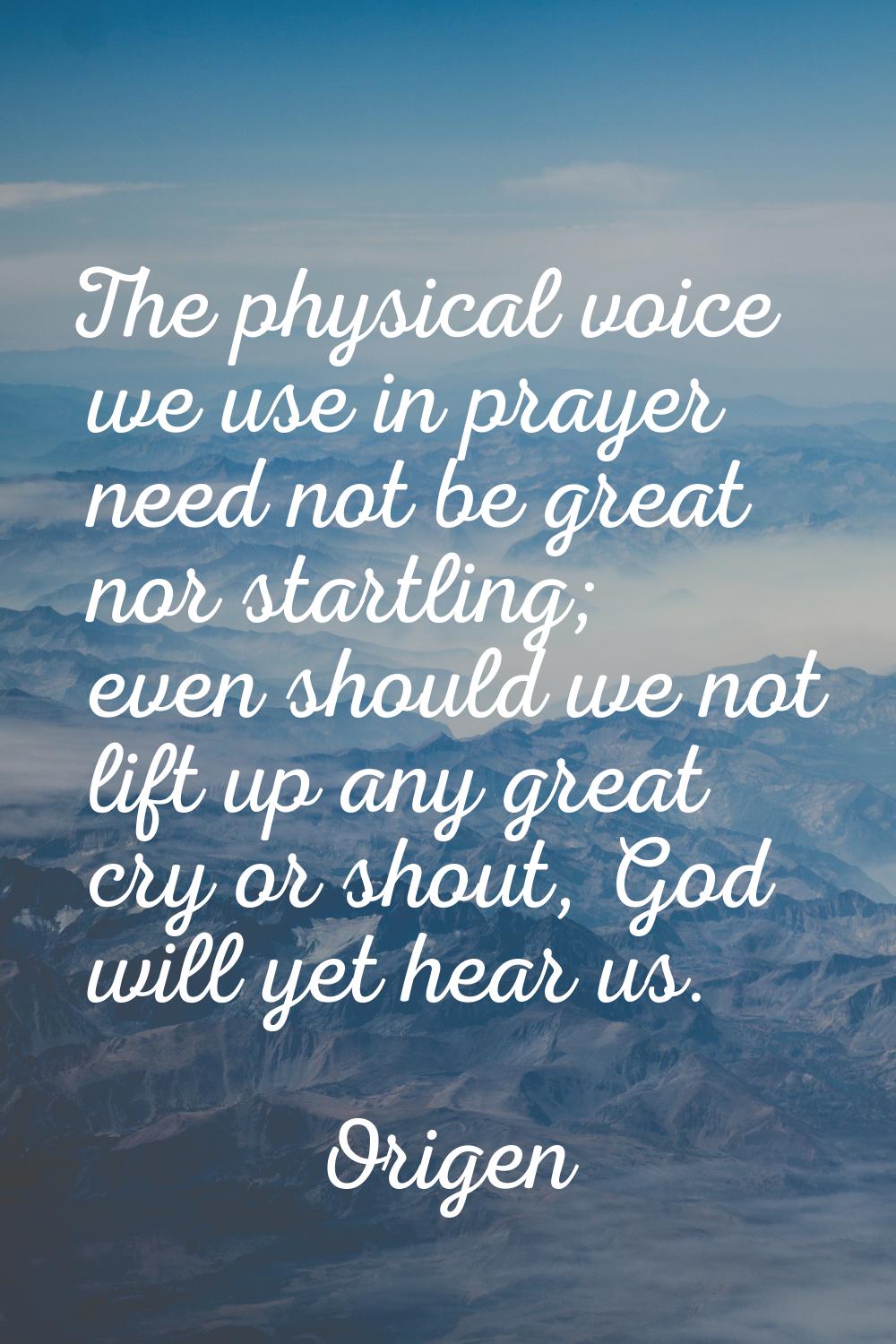 The physical voice we use in prayer need not be great nor startling; even should we not lift up any