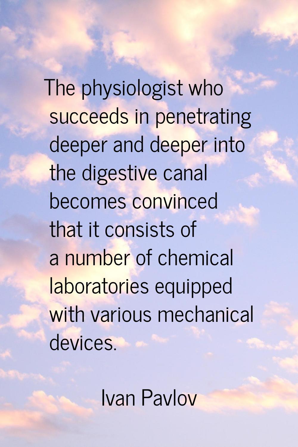 The physiologist who succeeds in penetrating deeper and deeper into the digestive canal becomes con