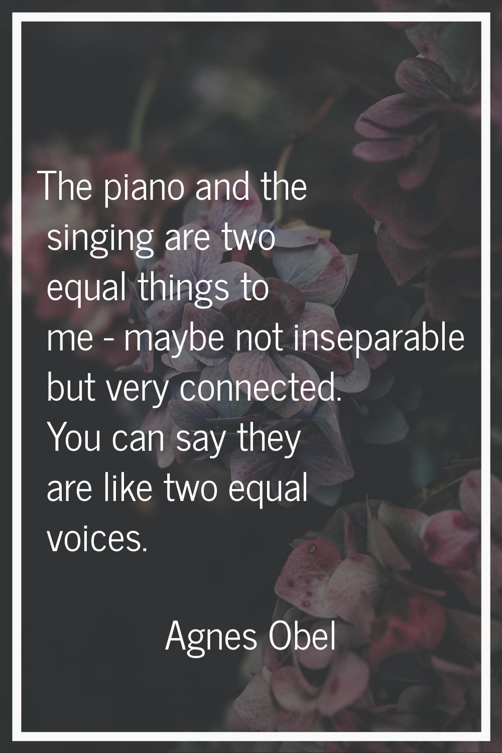 The piano and the singing are two equal things to me - maybe not inseparable but very connected. Yo