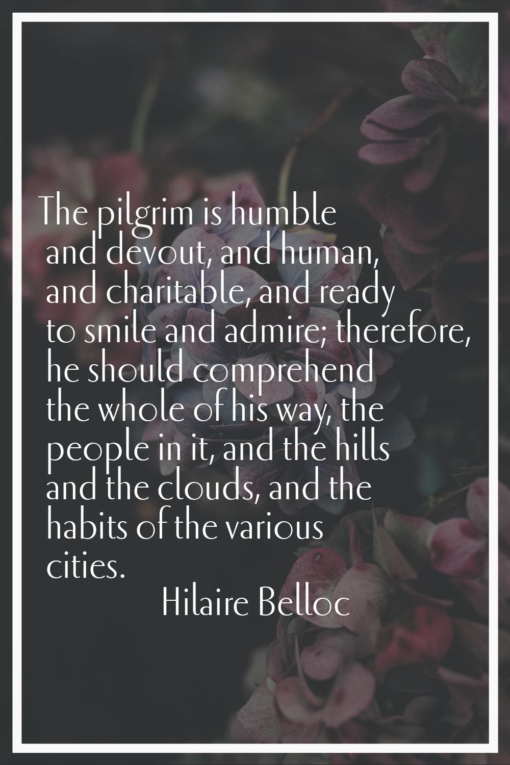 The pilgrim is humble and devout, and human, and charitable, and ready to smile and admire; therefo