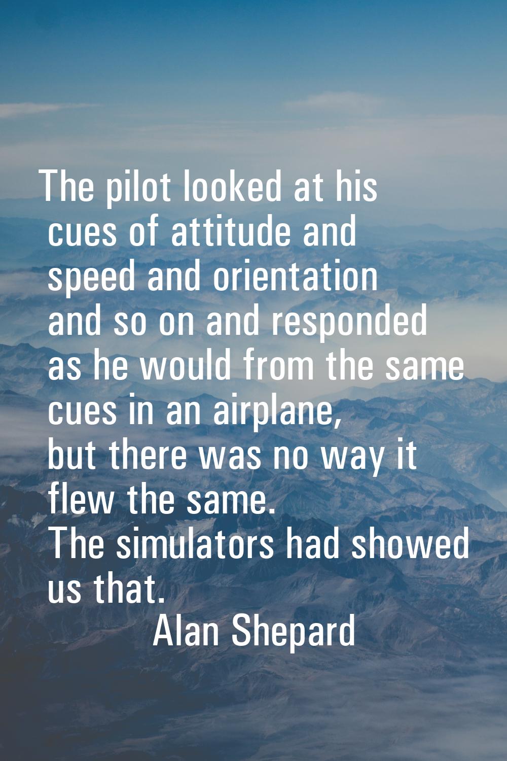 The pilot looked at his cues of attitude and speed and orientation and so on and responded as he wo