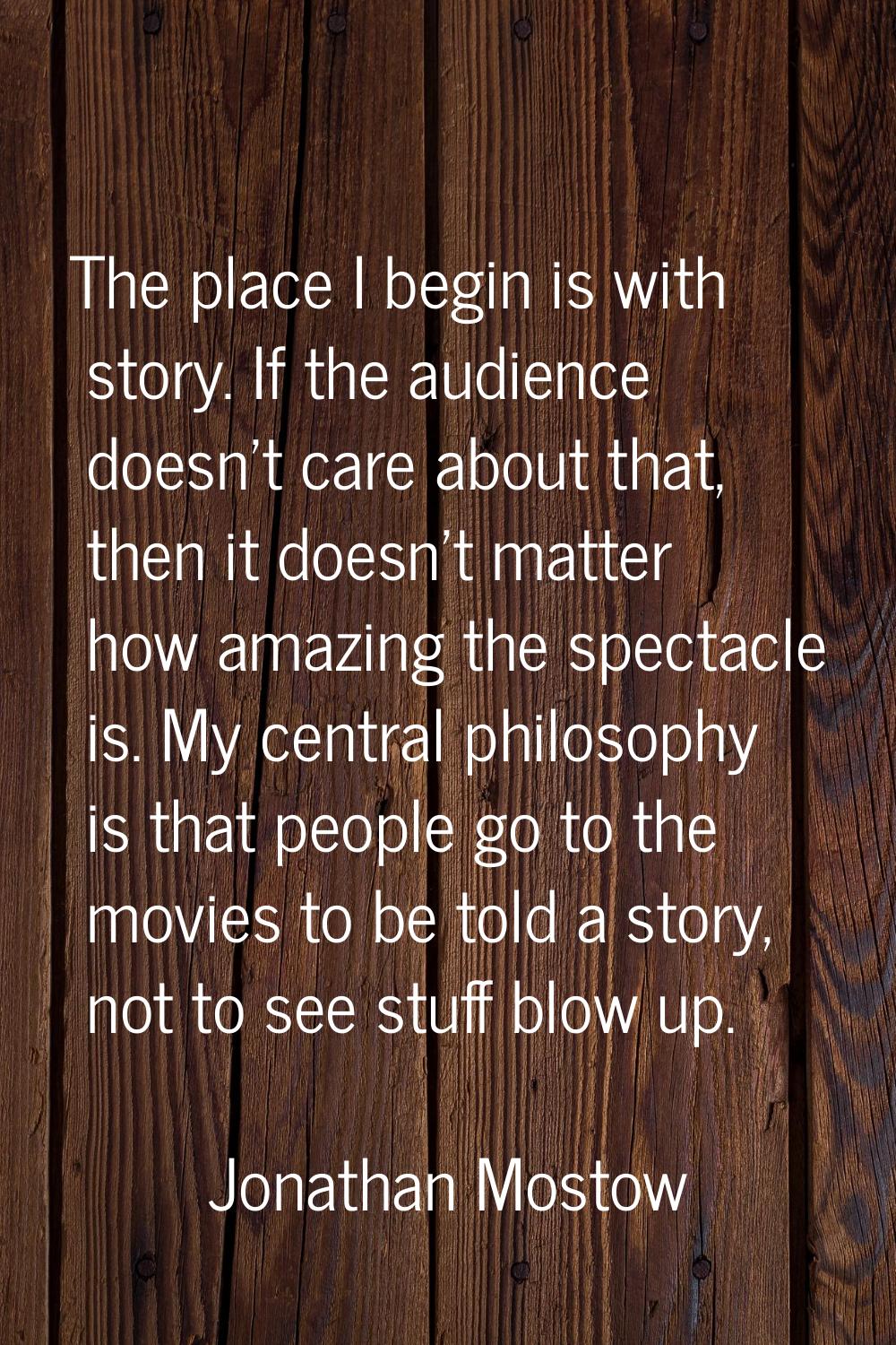 The place I begin is with story. If the audience doesn't care about that, then it doesn't matter ho