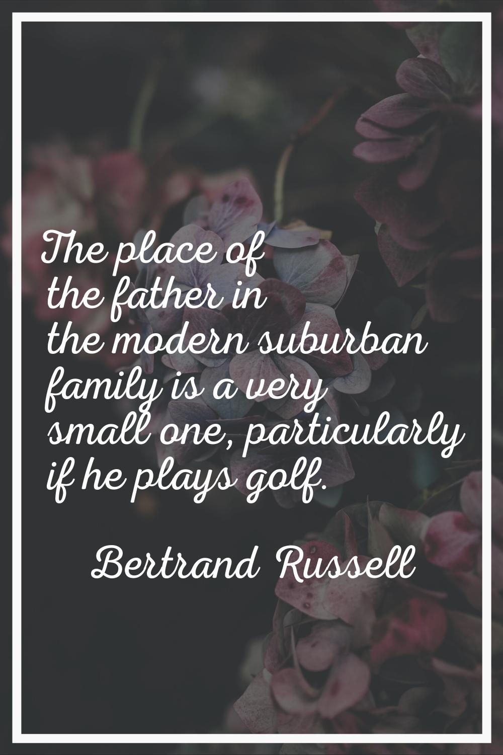 The place of the father in the modern suburban family is a very small one, particularly if he plays