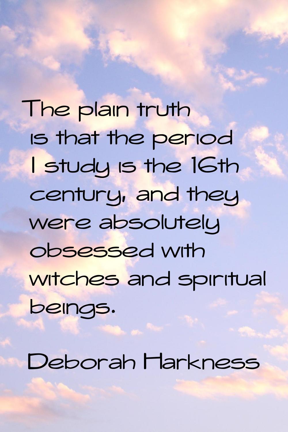 The plain truth is that the period I study is the 16th century, and they were absolutely obsessed w