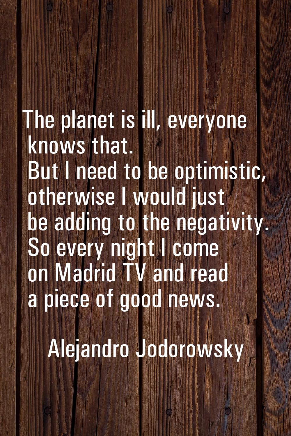 The planet is ill, everyone knows that. But I need to be optimistic, otherwise I would just be addi