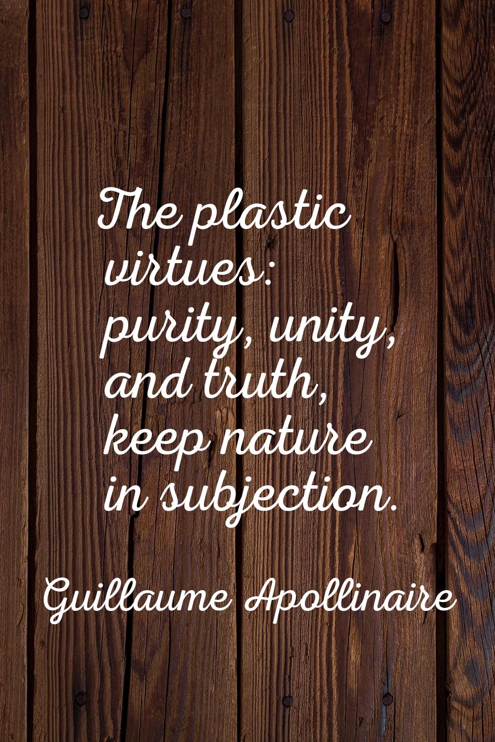 The plastic virtues: purity, unity, and truth, keep nature in subjection.