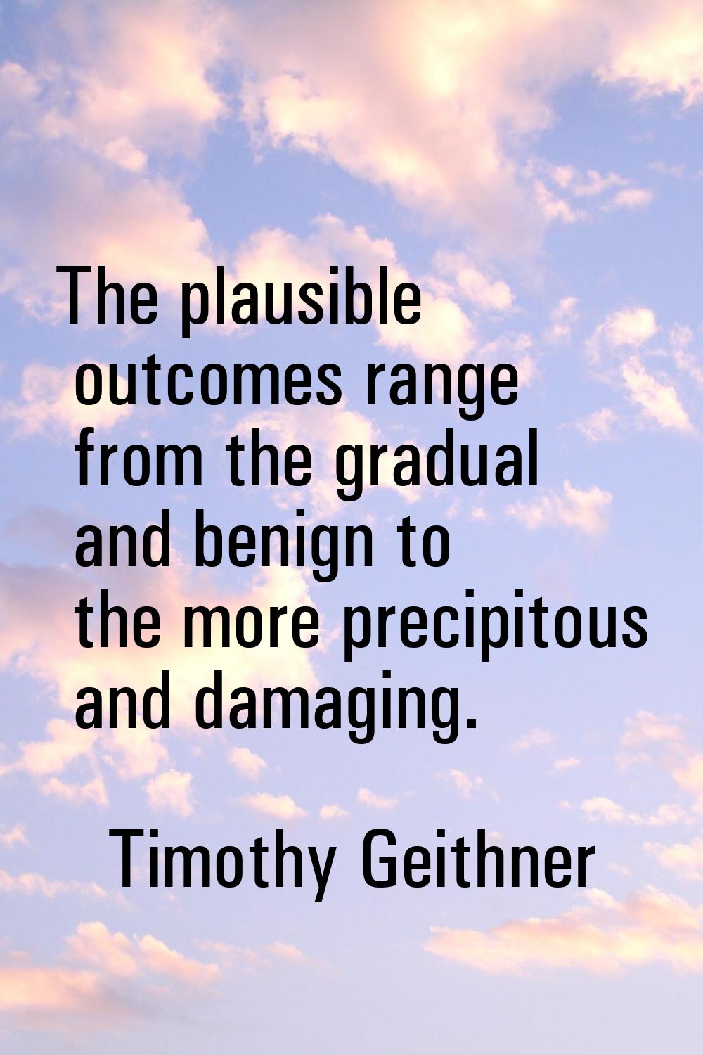 The plausible outcomes range from the gradual and benign to the more precipitous and damaging.