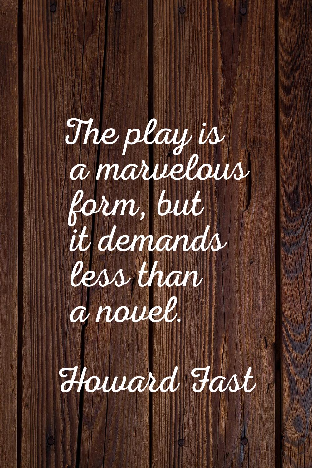 The play is a marvelous form, but it demands less than a novel.