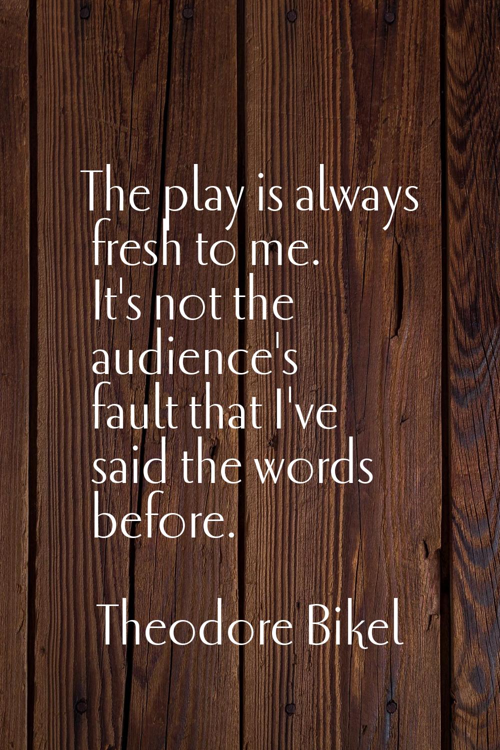 The play is always fresh to me. It's not the audience's fault that I've said the words before.