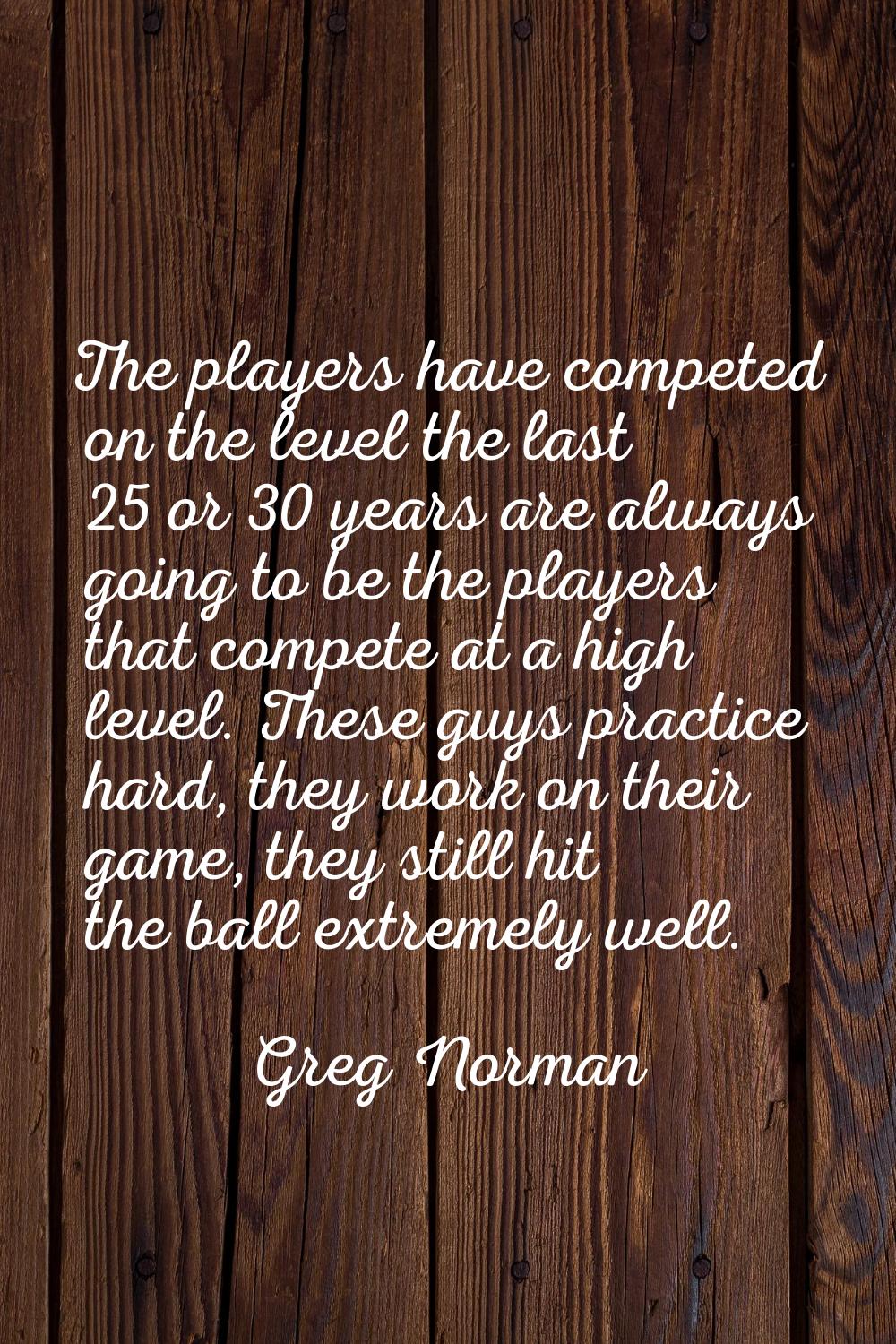The players have competed on the level the last 25 or 30 years are always going to be the players t