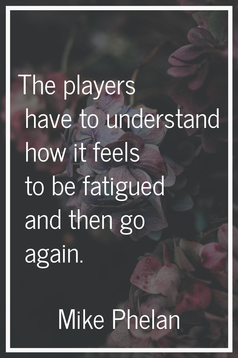 The players have to understand how it feels to be fatigued and then go again.