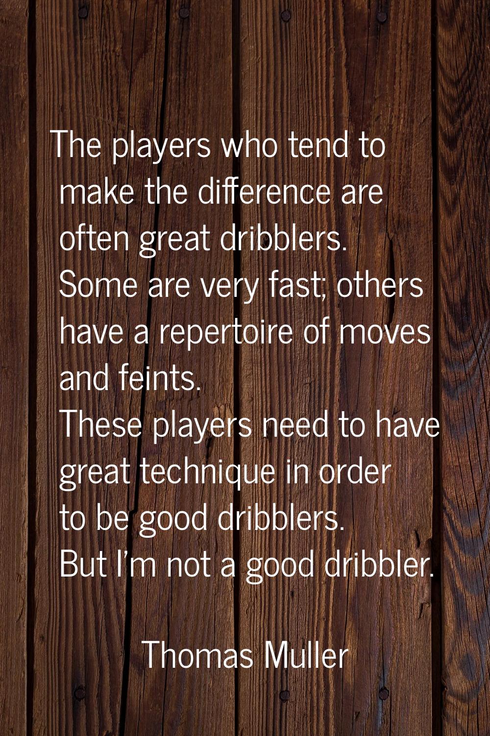 The players who tend to make the difference are often great dribblers. Some are very fast; others h