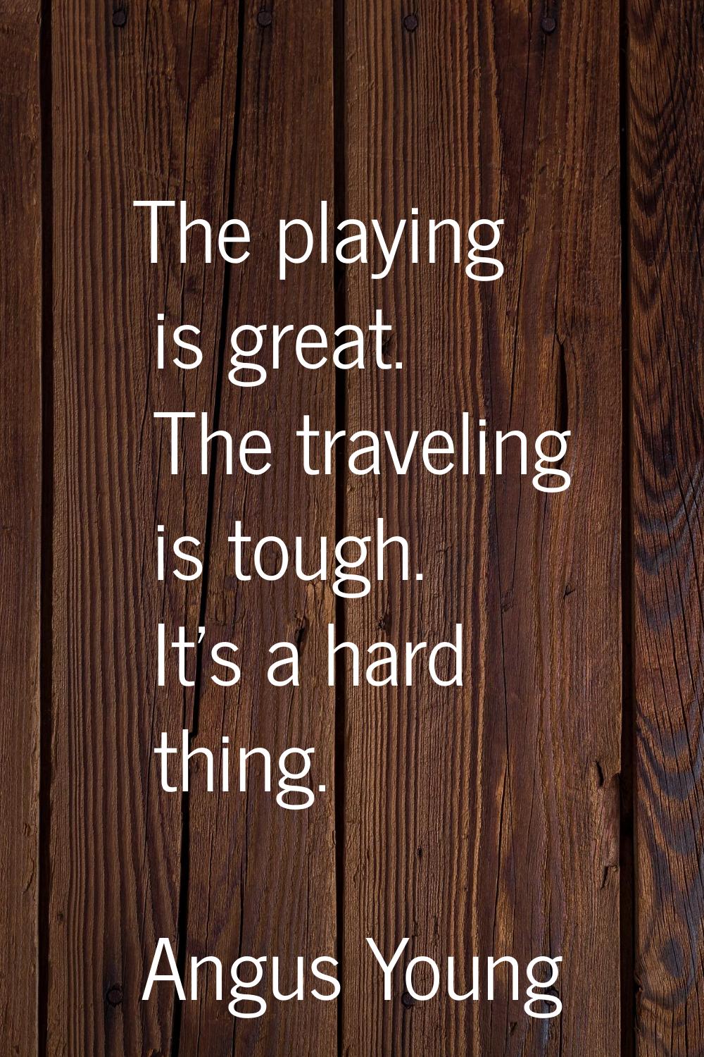 The playing is great. The traveling is tough. It's a hard thing.