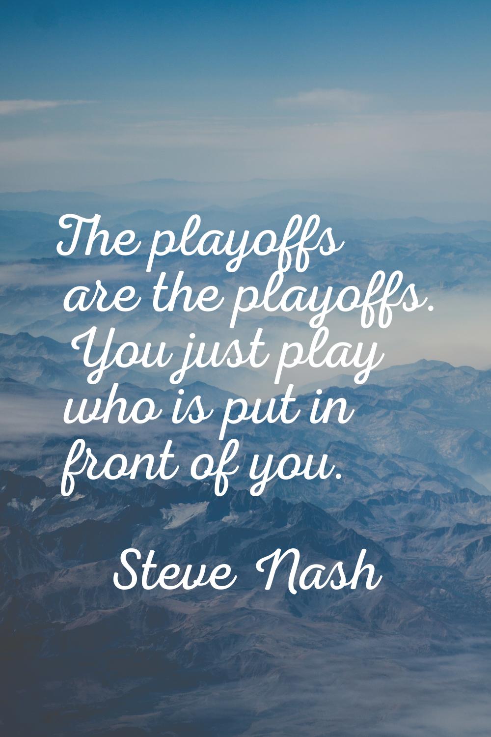 The playoffs are the playoffs. You just play who is put in front of you.