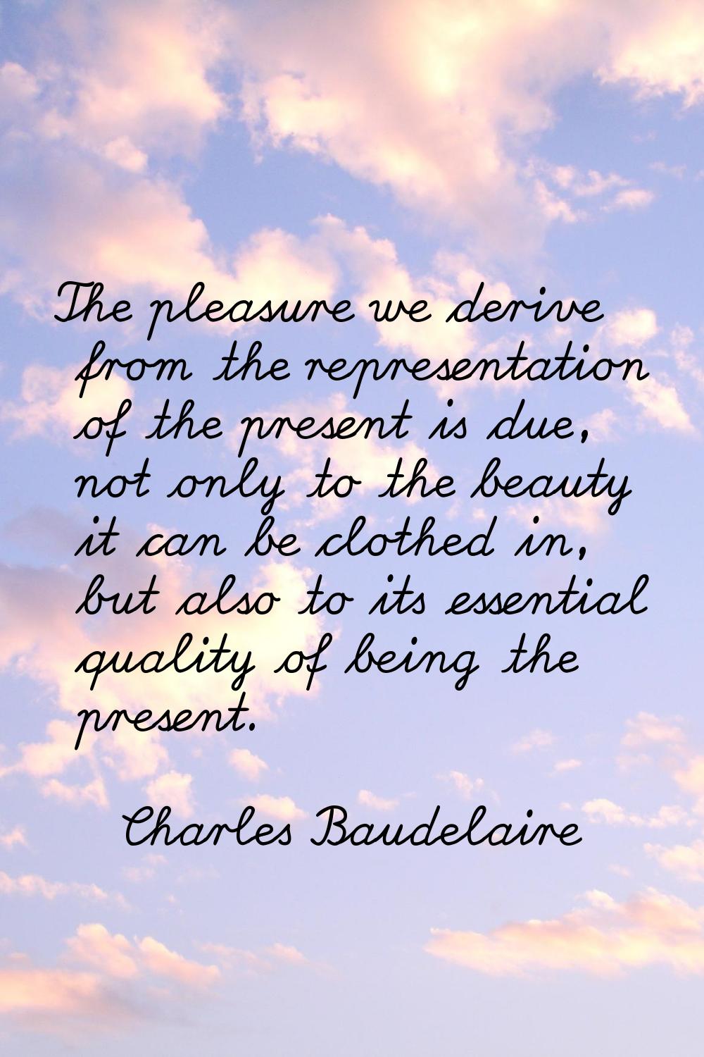 The pleasure we derive from the representation of the present is due, not only to the beauty it can
