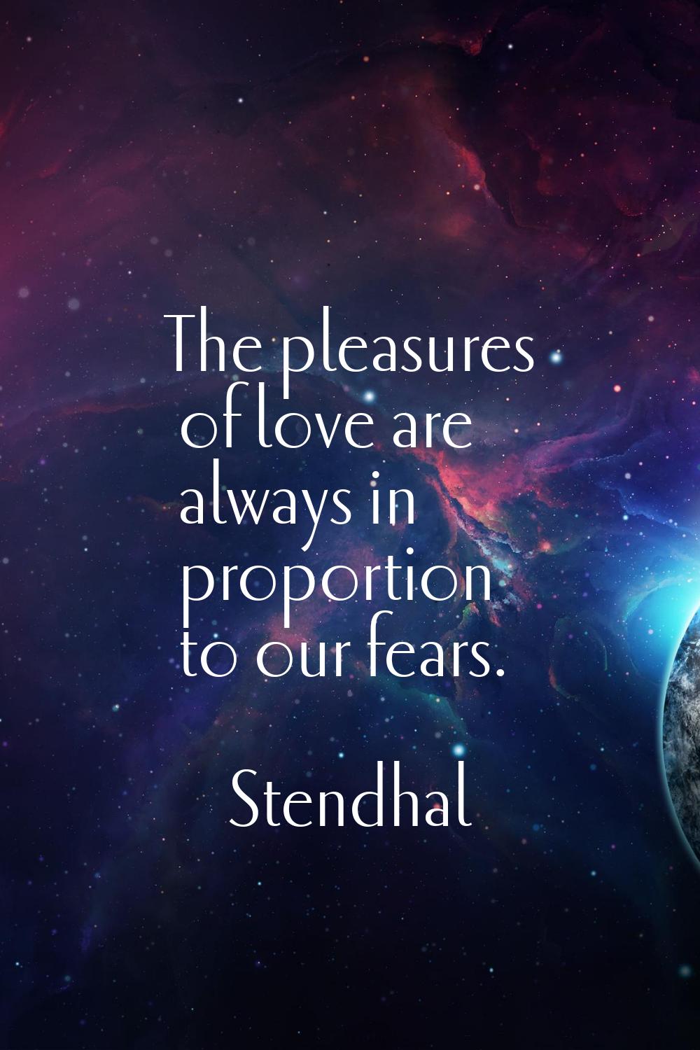 The pleasures of love are always in proportion to our fears.