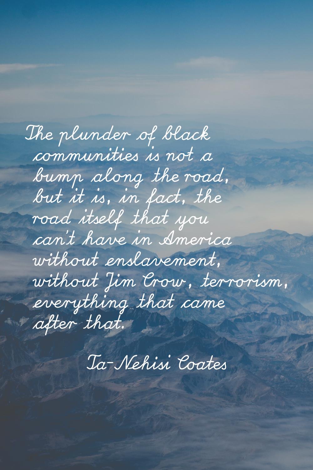 The plunder of black communities is not a bump along the road, but it is, in fact, the road itself 