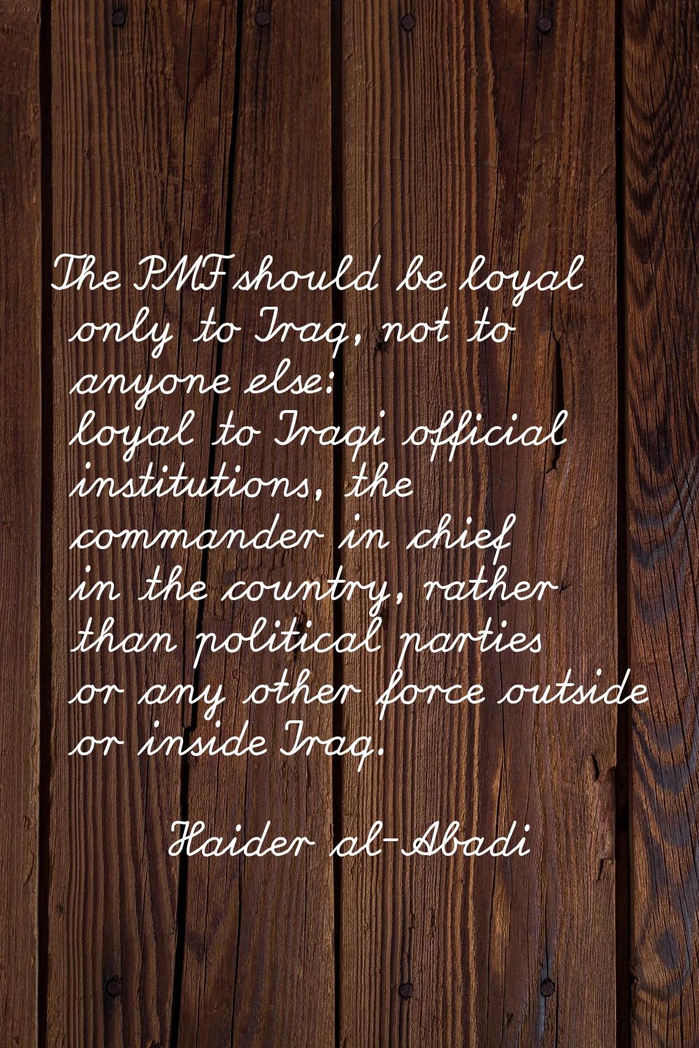 The PMF should be loyal only to Iraq, not to anyone else: loyal to Iraqi official institutions, the