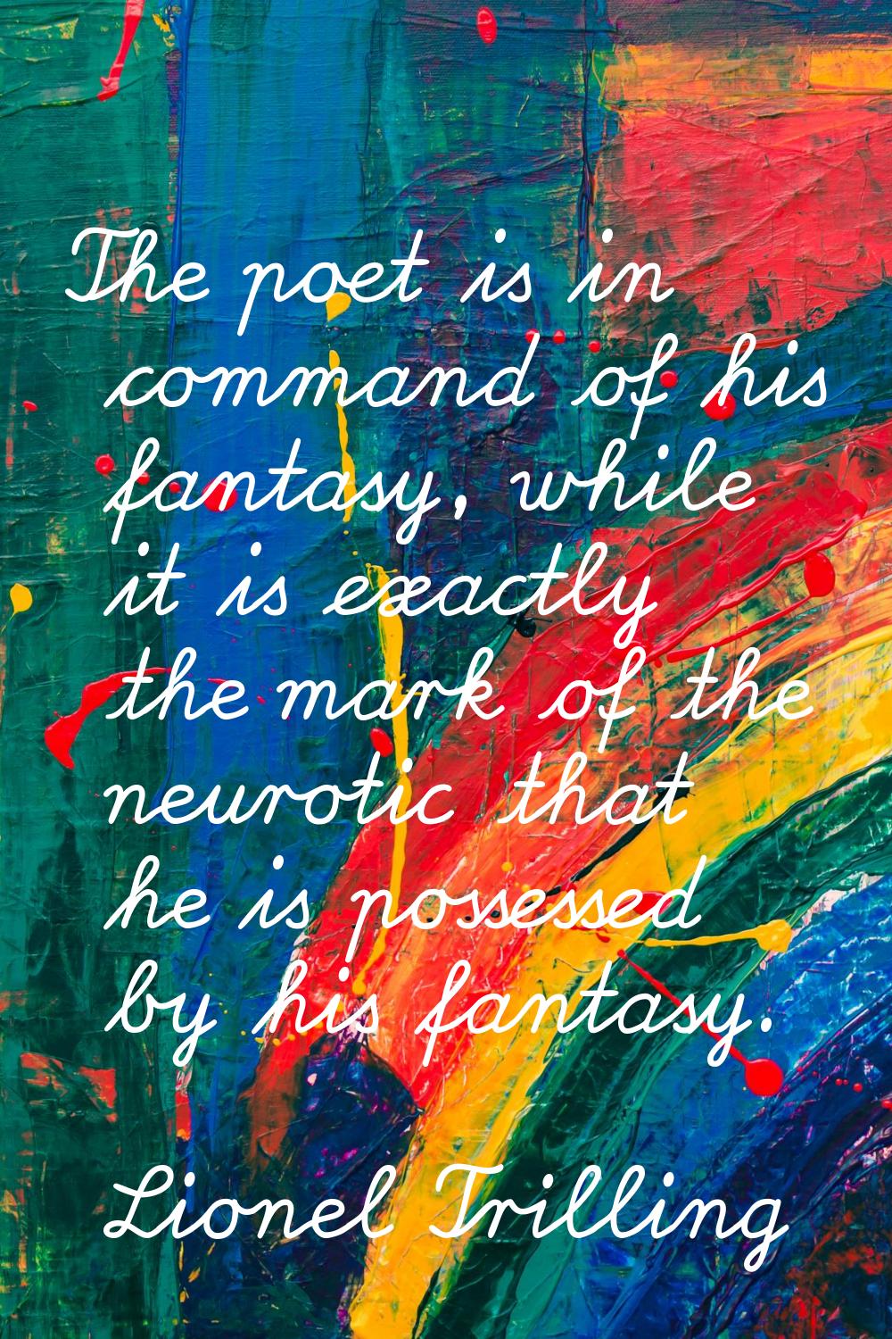 The poet is in command of his fantasy, while it is exactly the mark of the neurotic that he is poss
