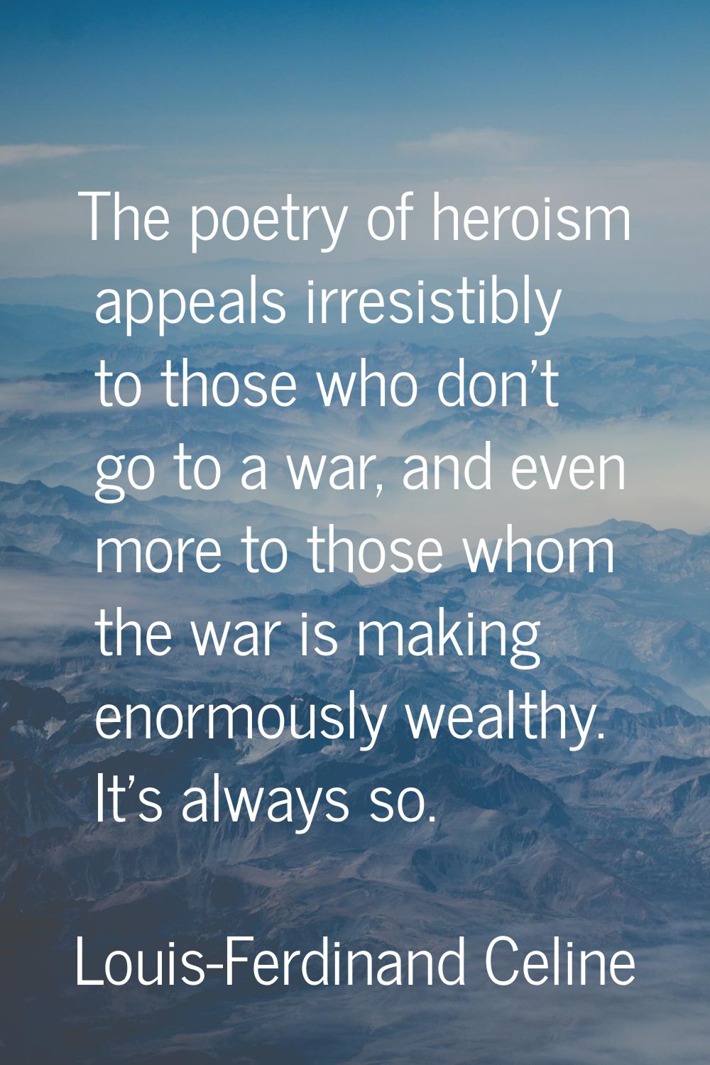 The poetry of heroism appeals irresistibly to those who don't go to a war, and even more to those w