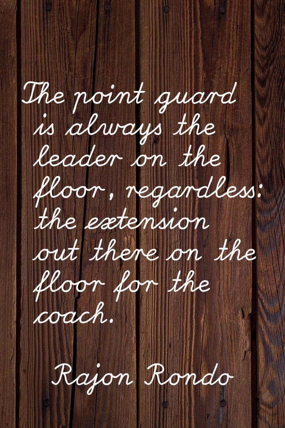 The point guard is always the leader on the floor, regardless: the extension out there on the floor