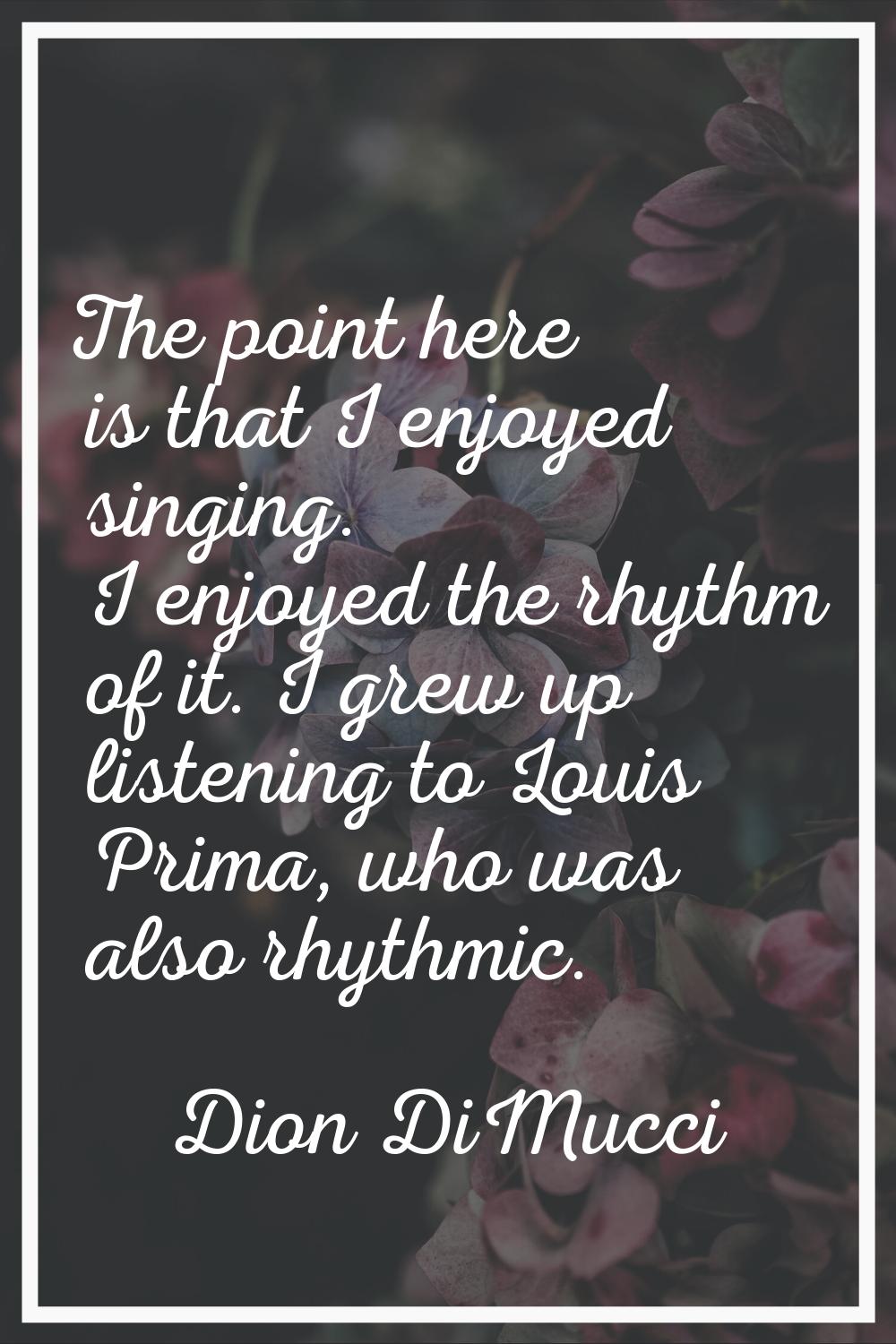 The point here is that I enjoyed singing. I enjoyed the rhythm of it. I grew up listening to Louis 