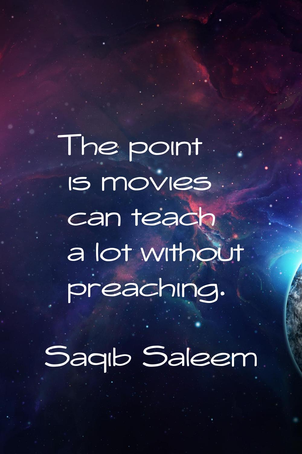 The point is movies can teach a lot without preaching.
