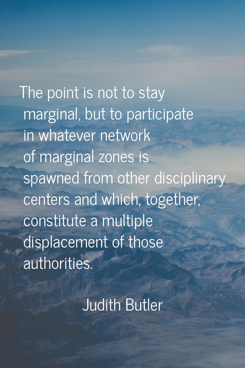 The point is not to stay marginal, but to participate in whatever network of marginal zones is spaw