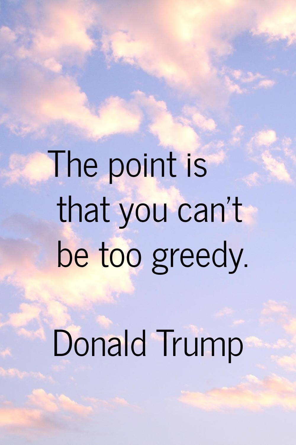 The point is that you can't be too greedy.