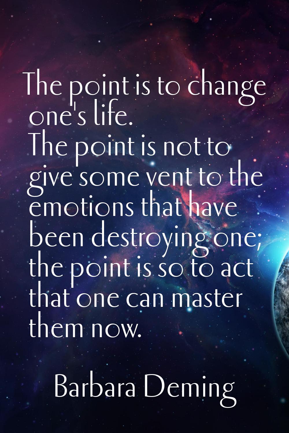 The point is to change one's life. The point is not to give some vent to the emotions that have bee