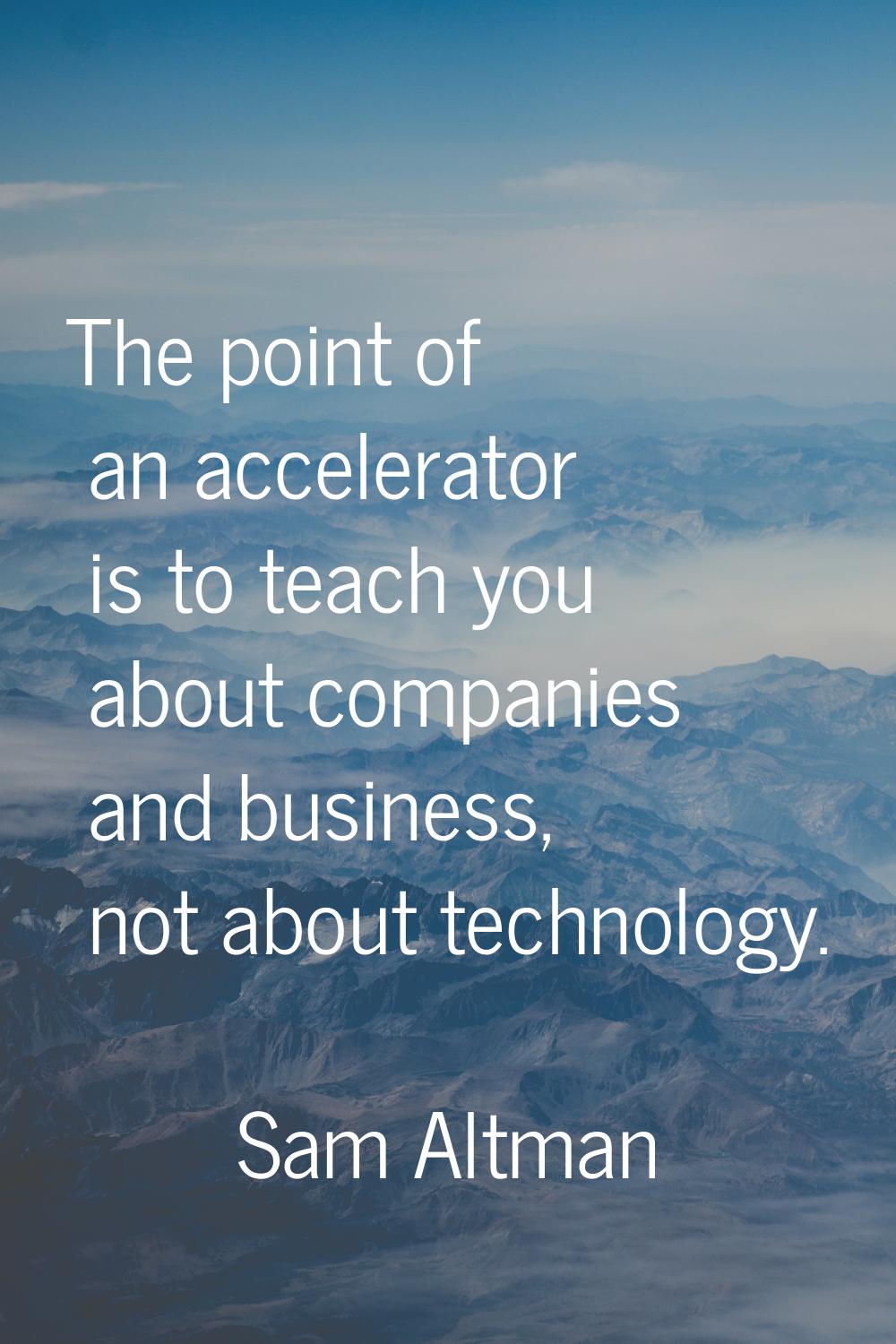 The point of an accelerator is to teach you about companies and business, not about technology.