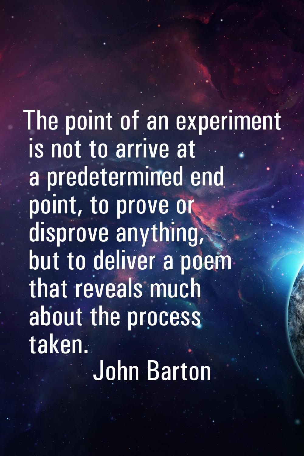 The point of an experiment is not to arrive at a predetermined end point, to prove or disprove anyt