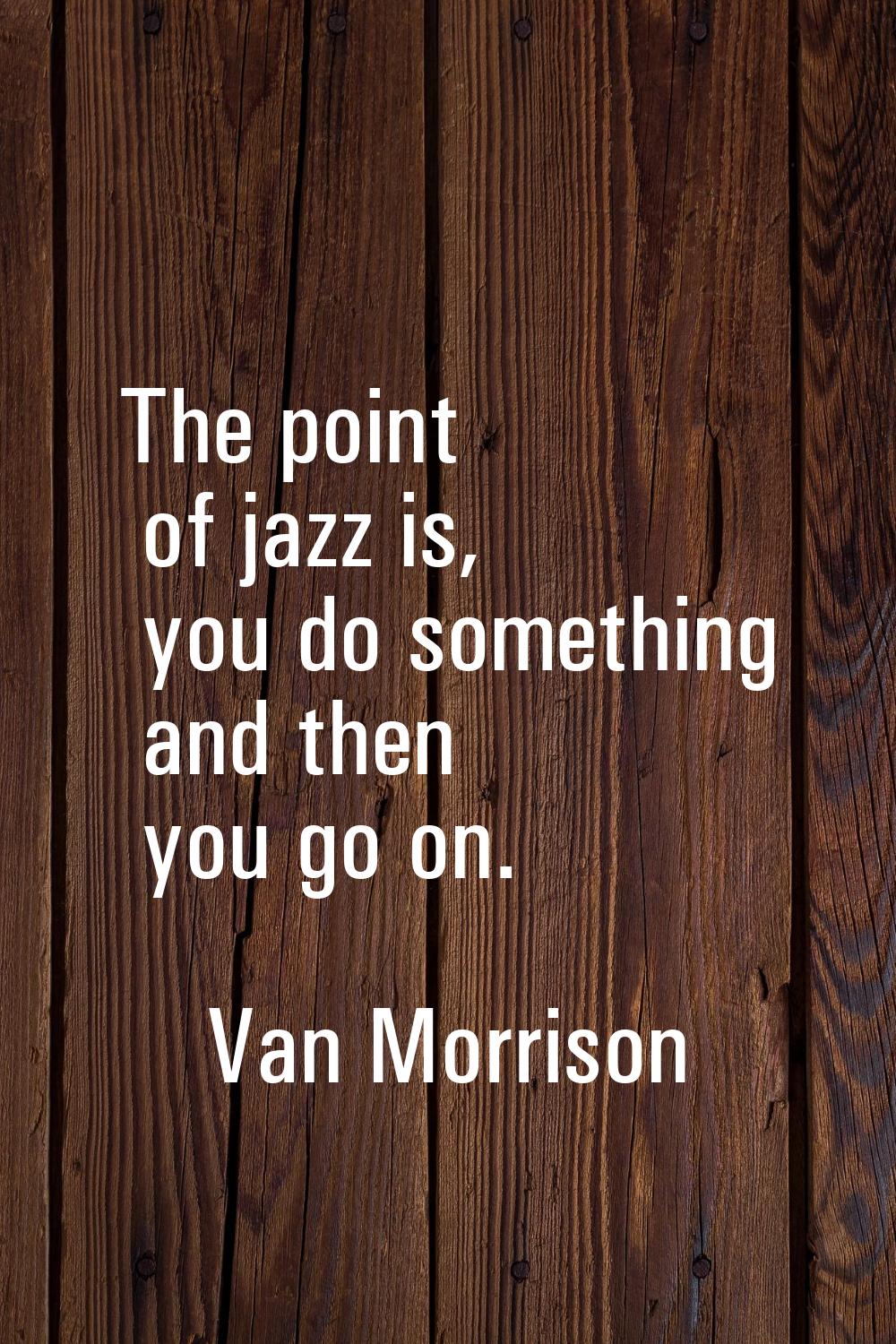 The point of jazz is, you do something and then you go on.