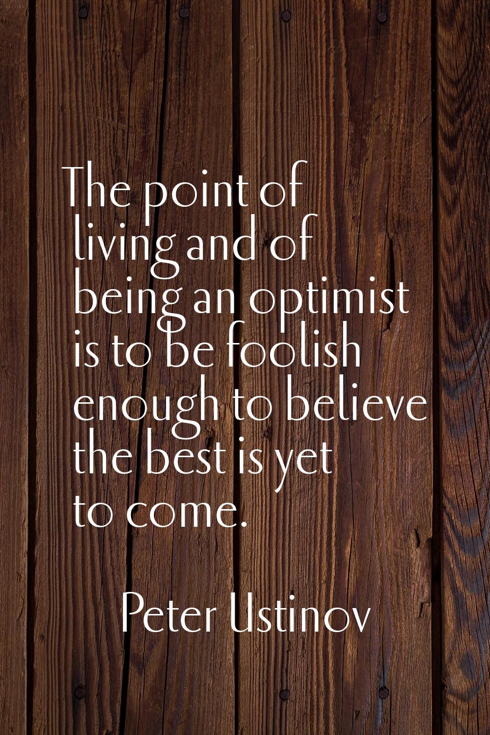 The point of living and of being an optimist is to be foolish enough to believe the best is yet to 