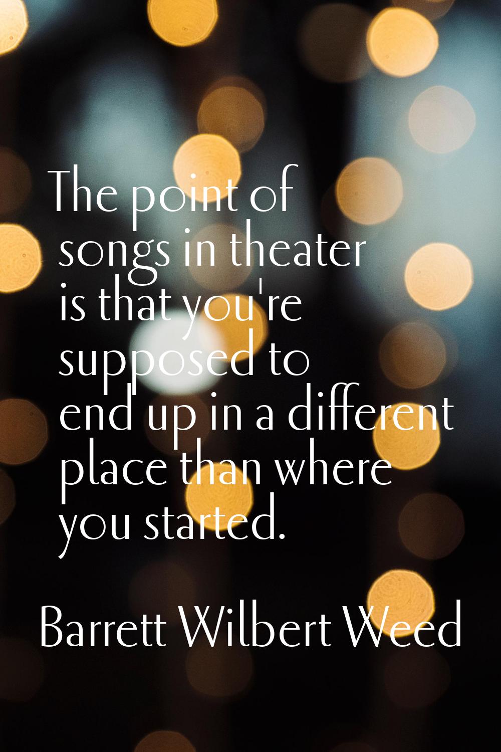 The point of songs in theater is that you're supposed to end up in a different place than where you
