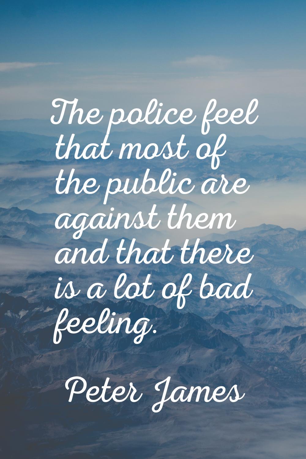 The police feel that most of the public are against them and that there is a lot of bad feeling.