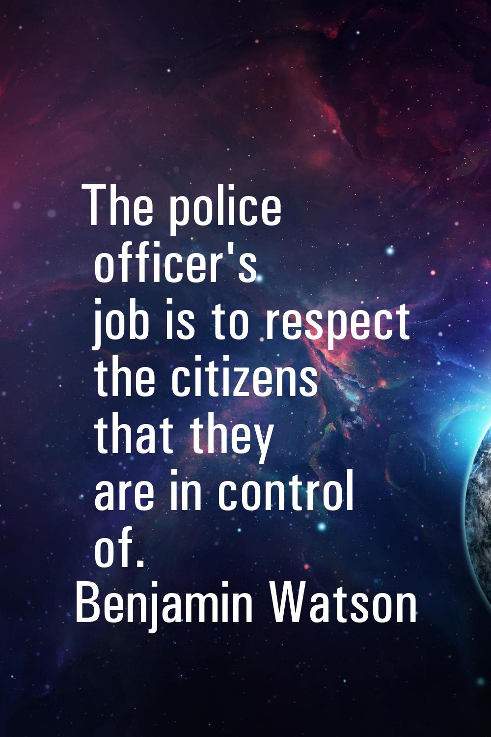 The police officer's job is to respect the citizens that they are in control of.
